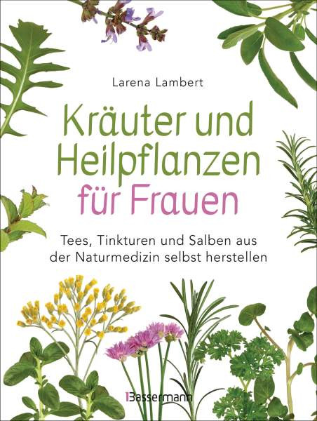 Larena Lambert | Kräuter und Heilpflanzen für Frauen: Tees, Tinkturen und Salben aus der Naturmedizin selbst herstellen